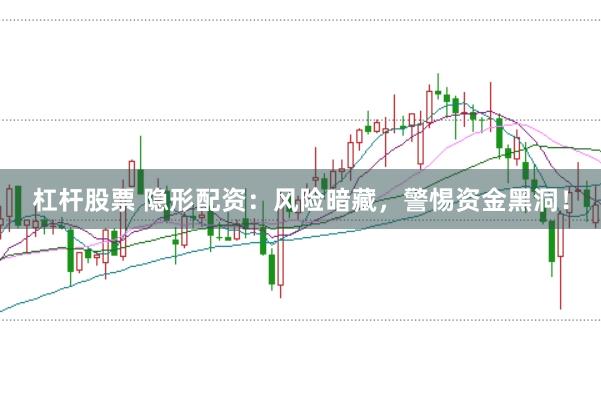 杠杆股票 隐形配资：风险暗藏，警惕资金黑洞！