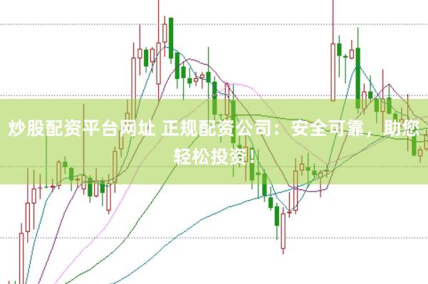 炒股配资平台网址 正规配资公司：安全可靠，助您轻松投资！