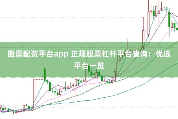 股票配资平台app 正规股票杠杆平台查询：优选平台一览