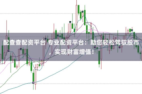配查查配资平台 专业配资平台：助您轻松驾驭股市，实现财富增值！