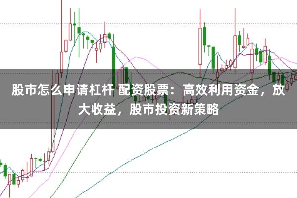 股市怎么申请杠杆 配资股票：高效利用资金，放大收益，股市投资新策略