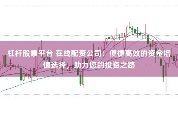 杠杆股票平台 在线配资公司：便捷高效的资金增值选择，助力您的投资之路