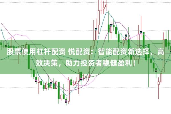 股票使用杠杆配资 悦配资：智能配资新选择，高效决策，助力投资者稳健盈利！
