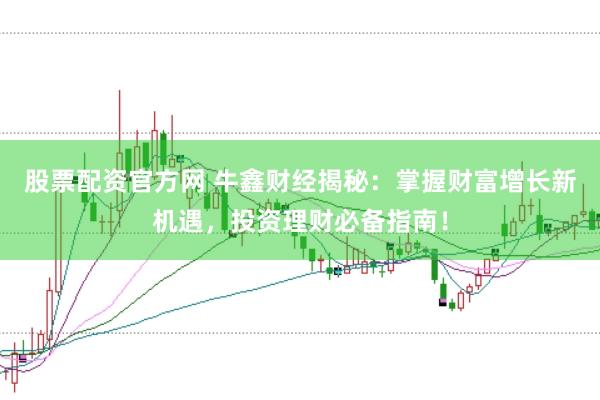 股票配资官方网 牛鑫财经揭秘：掌握财富增长新机遇，投资理财必备指南！