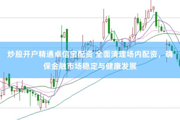 炒股开户精通卓信宝配资 全面清理场内配资，确保金融市场稳定与健康发展