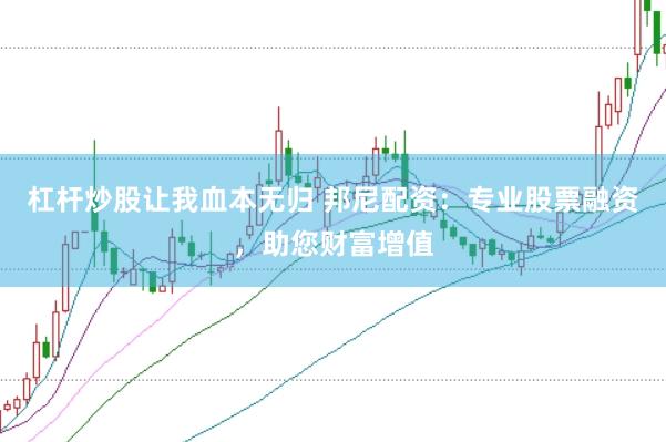 杠杆炒股让我血本无归 邦尼配资：专业股票融资，助您财富增值