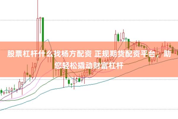股票杠杆什么找杨方配资 正规期货配资平台，助您轻松撬动财富杠杆