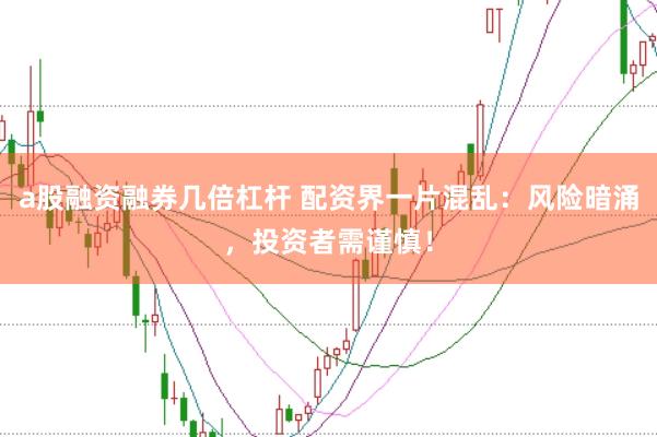 a股融资融券几倍杠杆 配资界一片混乱：风险暗涌，投资者需谨慎！