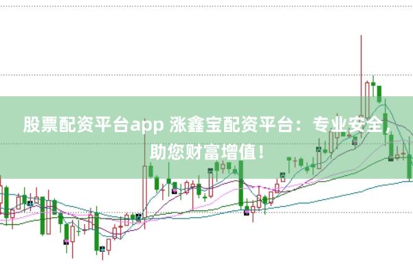 股票配资平台app 涨鑫宝配资平台：专业安全，助您财富增值！