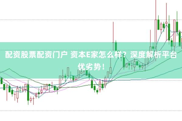 配资股票配资门户 资本E家怎么样？深度解析平台优劣势！
