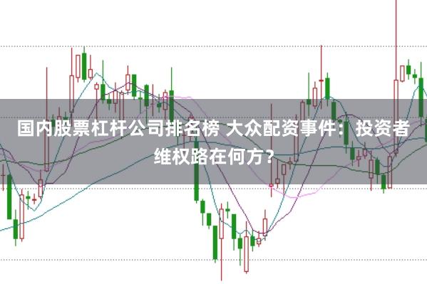 国内股票杠杆公司排名榜 大众配资事件：投资者维权路在何方？