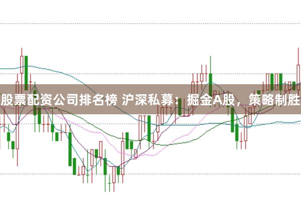 股票配资公司排名榜 沪深私募：掘金A股，策略制胜