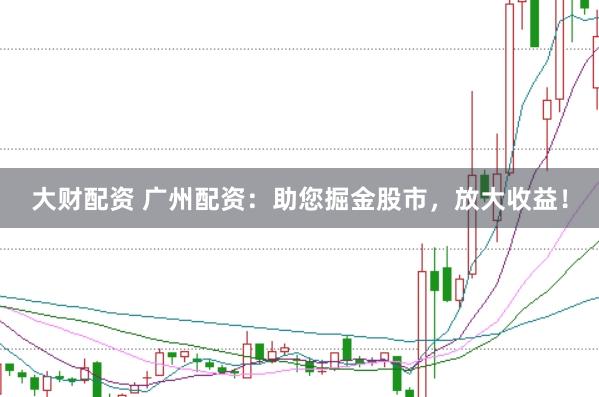 大财配资 广州配资：助您掘金股市，放大收益！
