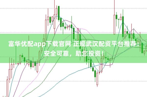 富华优配app下载官网 正规武汉配资平台推荐：安全可靠，助您投资！
