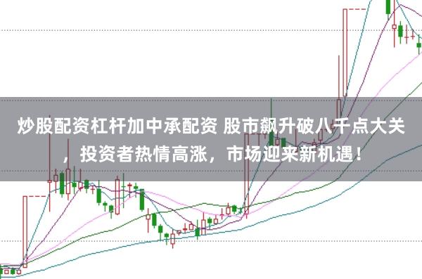 炒股配资杠杆加中承配资 股市飙升破八千点大关，投资者热情高涨，市场迎来新机遇！