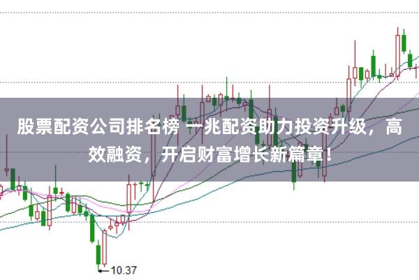 股票配资公司排名榜 一兆配资助力投资升级，高效融资，开启财富增长新篇章！