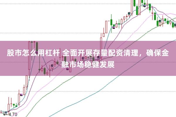 股市怎么用杠杆 全面开展存量配资清理，确保金融市场稳健发展