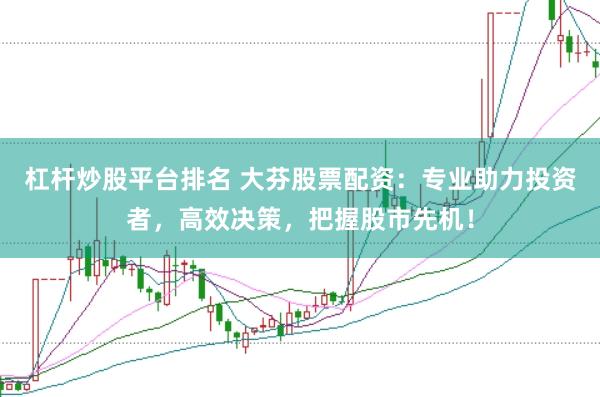 杠杆炒股平台排名 大芬股票配资：专业助力投资者，高效决策，把握股市先机！