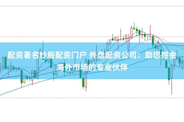 配资著名炒股配资门户 外盘配资公司：助您掘金海外市场的专业伙伴