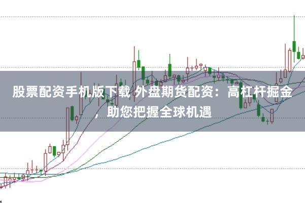股票配资手机版下载 外盘期货配资：高杠杆掘金，助您把握全球机遇
