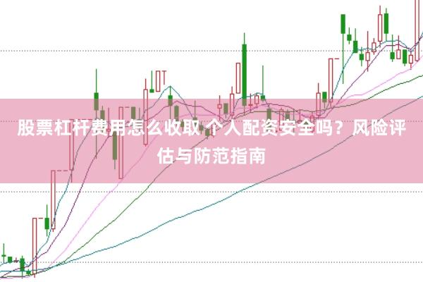 股票杠杆费用怎么收取 个人配资安全吗？风险评估与防范指南