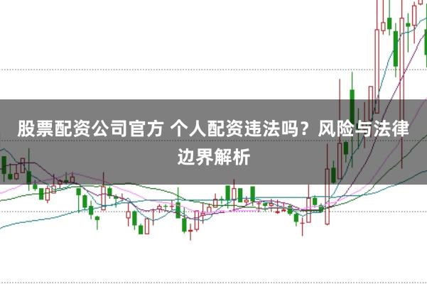 股票配资公司官方 个人配资违法吗？风险与法律边界解析