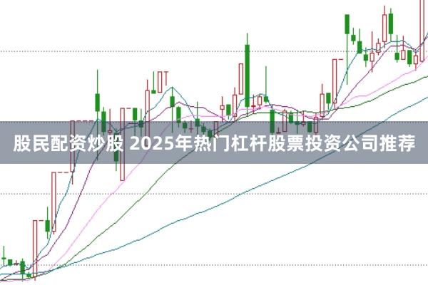 股民配资炒股 2025年热门杠杆股票投资公司推荐