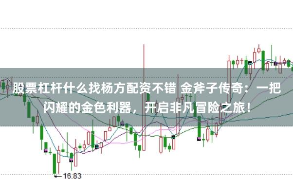 股票杠杆什么找杨方配资不错 金斧子传奇：一把闪耀的金色利器，开启非凡冒险之旅！