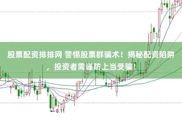 股票配资排排网 警惕股票群骗术！揭秘配资陷阱，投资者需谨防上当受骗！