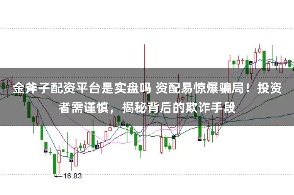 金斧子配资平台是实盘吗 资配易惊爆骗局！投资者需谨慎，揭秘背后的欺诈手段