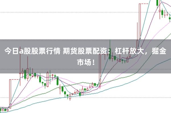 今日a股股票行情 期货股票配资：杠杆放大，掘金市场！