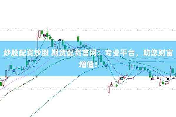 炒股配资炒股 期货配资官网：专业平台，助您财富增值！