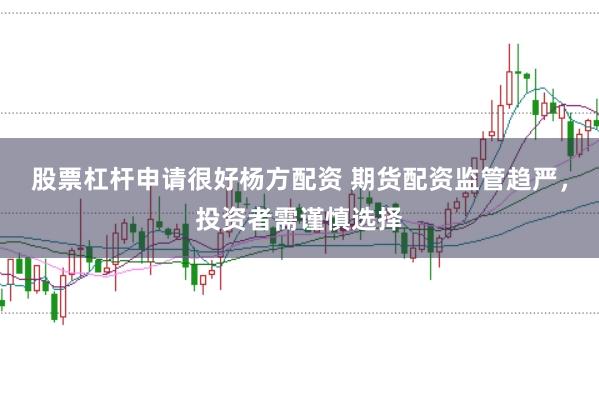 股票杠杆申请很好杨方配资 期货配资监管趋严，投资者需谨慎选择