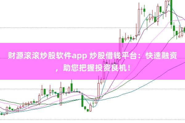 财源滚滚炒股软件app 炒股借钱平台：快速融资，助您把握投资良机！