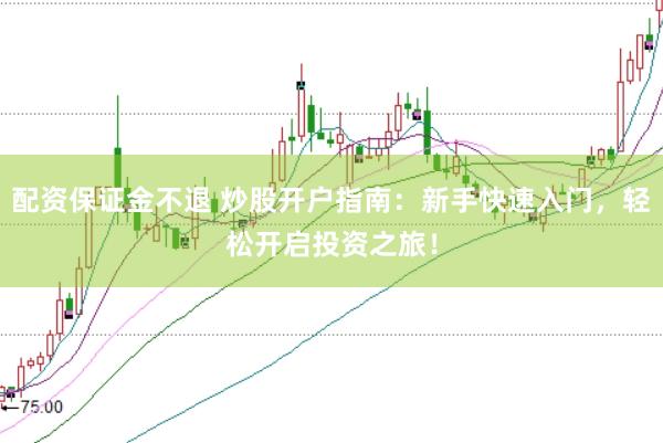 配资保证金不退 炒股开户指南：新手快速入门，轻松开启投资之旅！