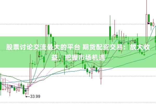 股票讨论交流最大的平台 期货配资交易：放大收益，把握市场机遇