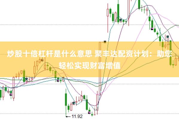 炒股十倍杠杆是什么意思 聚丰达配资计划：助您轻松实现财富增值