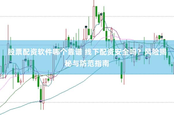股票配资软件哪个靠谱 线下配资安全吗？风险揭秘与防范指南