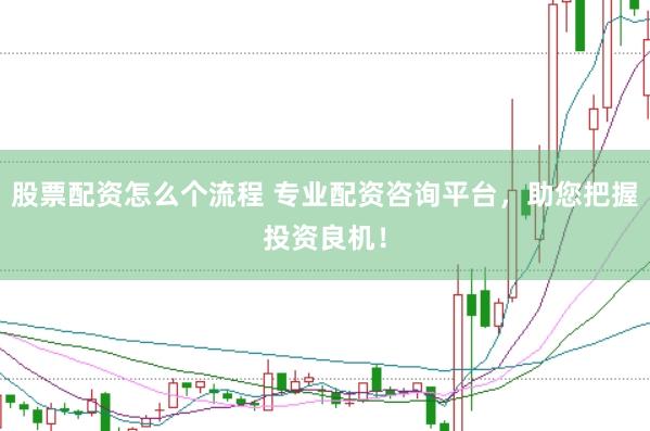股票配资怎么个流程 专业配资咨询平台，助您把握投资良机！