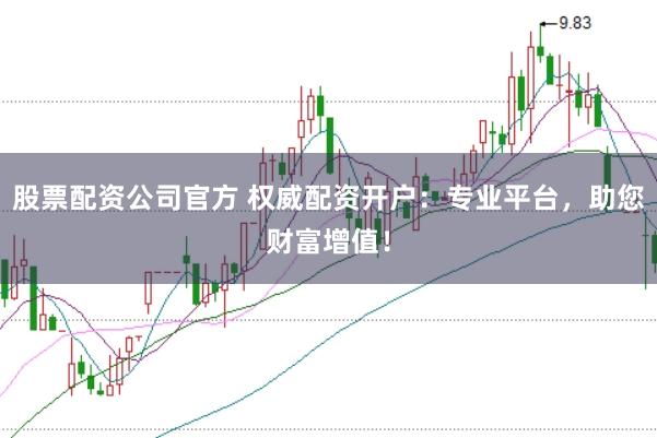 股票配资公司官方 权威配资开户：专业平台，助您财富增值！