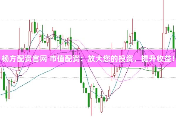 杨方配资官网 市值配资：放大您的投资，提升收益！