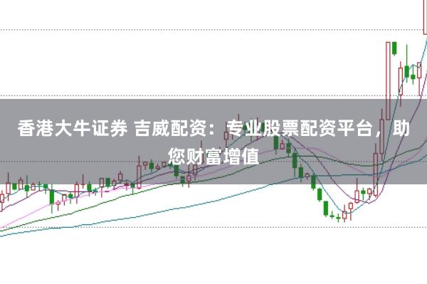 香港大牛证券 吉威配资：专业股票配资平台，助您财富增值