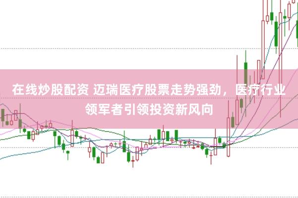 在线炒股配资 迈瑞医疗股票走势强劲，医疗行业领军者引领投资新风向