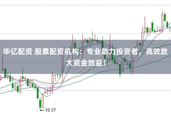 华亿配资 股票配资机构：专业助力投资者，高效放大资金效益！