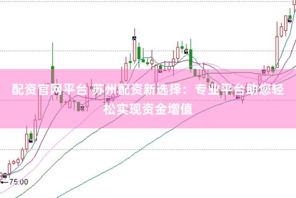 配资官网平台 苏州配资新选择：专业平台助您轻松实现资金增值