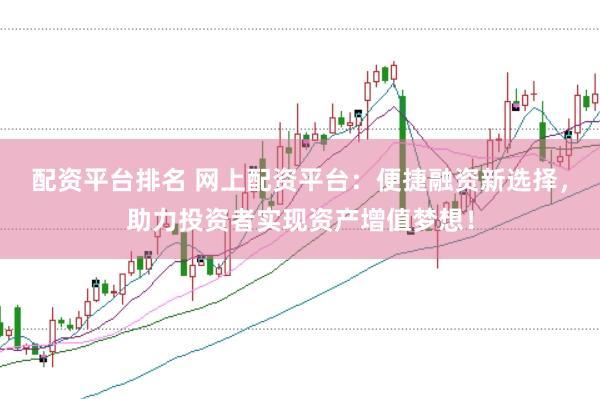 配资平台排名 网上配资平台：便捷融资新选择，助力投资者实现资产增值梦想！