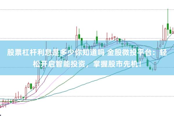 股票杠杆利息是多少你知道吗 金股微投平台：轻松开启智能投资，掌握股市先机！