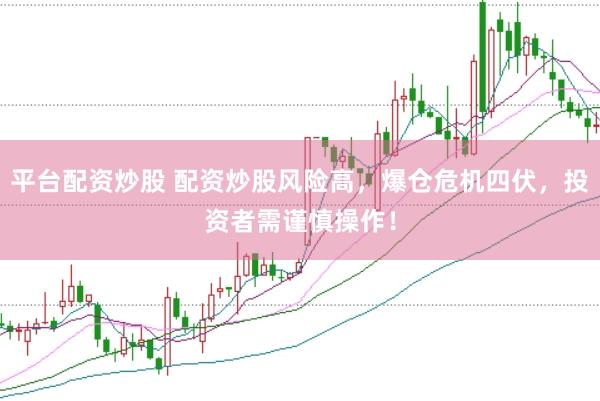 平台配资炒股 配资炒股风险高，爆仓危机四伏，投资者需谨慎操作！