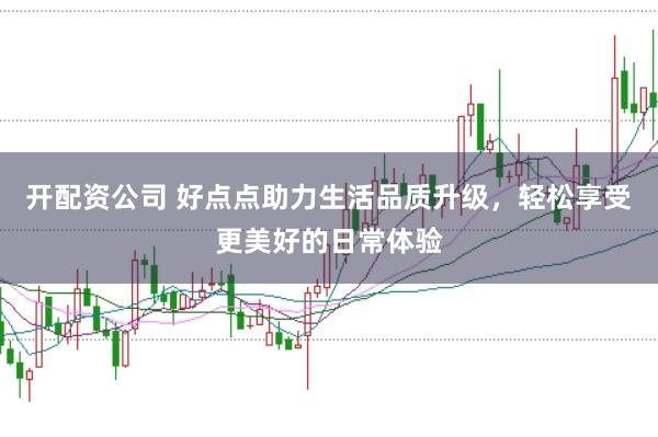 开配资公司 好点点助力生活品质升级，轻松享受更美好的日常体验