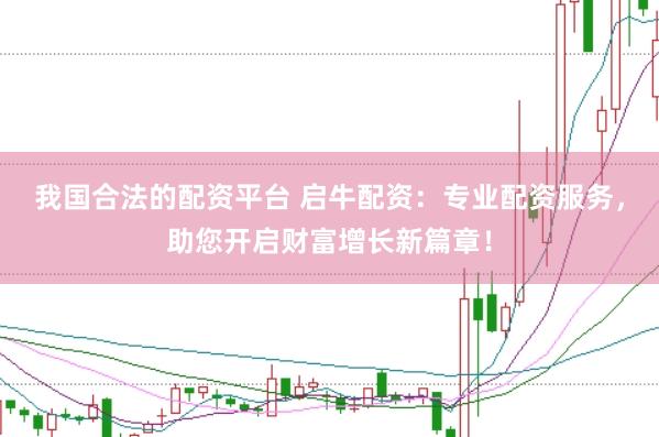 我国合法的配资平台 启牛配资：专业配资服务，助您开启财富增长新篇章！